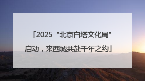 2025“北京白塔文化周”启动，来西城共赴千年之约