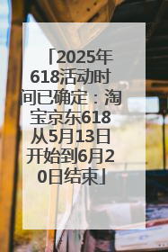 2025年618活动时间已确定：淘宝京东618从5月13日开始到6月20日结束