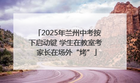 2025年兰州中考按下启动键 学生在教室考 家长在场外“烤”