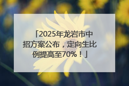 2025年龙岩市中招方案公布，定向生比例提高至70%！