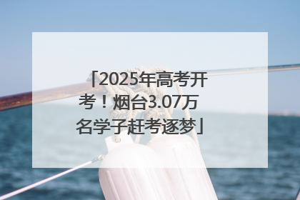 2025年高考开考！烟台3.07万名学子赶考逐梦