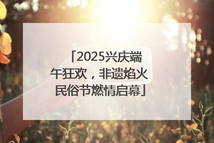 2025兴庆端午狂欢，非遗焰火民俗节燃情启幕