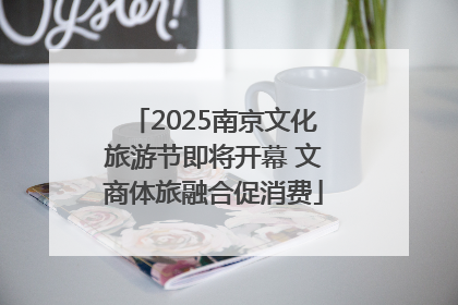 2025南京文化旅游节即将开幕 文商体旅融合促消费
