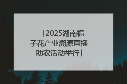 2025湖南栀子花产业溯源直播助农活动举行