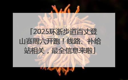 2025环浙步道百丈登山赛周六开跑！线路、补给站相关，最全信息来啦