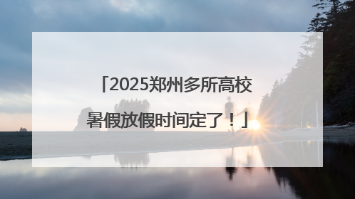 2025郑州多所高校暑假放假时间定了！