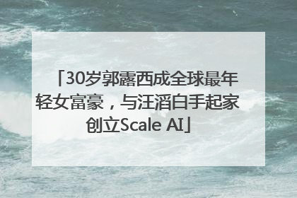 30岁郭露西成全球最年轻女富豪，与汪滔白手起家创立Scale AI