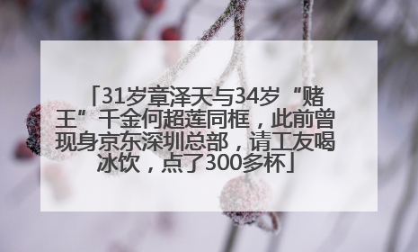 31岁章泽天与34岁“赌王”千金何超莲同框，此前曾现身京东深圳总部，请工友喝冰饮，点了300多杯