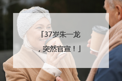 37岁朱一龙，突然官宣！