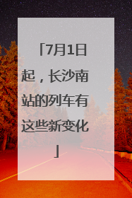7月1日起，长沙南站的列车有这些新变化