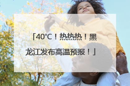 40℃！热热热！黑龙江发布高温预报！