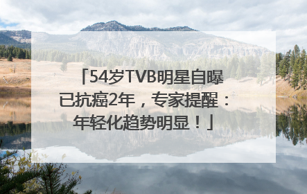 54岁TVB明星自曝已抗癌2年，专家提醒：年轻化趋势明显！