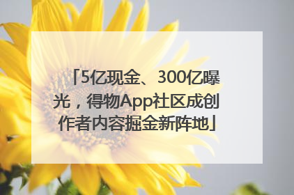 5亿现金、300亿曝光，得物App社区成创作者内容掘金新阵地