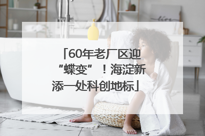 60年老厂区迎“蝶变”！海淀新添一处科创地标