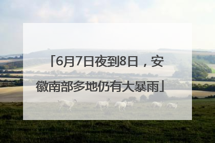 6月7日夜到8日，安徽南部多地仍有大暴雨