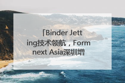 Binder Jetting技术领航，Formnext Asia深圳增材展解锁产业新动能
