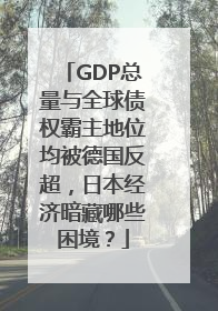 GDP总量与全球债权霸主地位均被德国反超，日本经济暗藏哪些困境？
