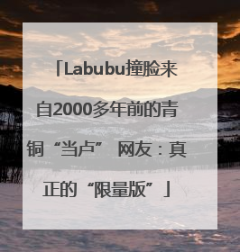 Labubu撞脸来自2000多年前的青铜“当卢” 网友：真正的“限量版”