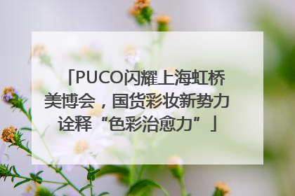 PUCO闪耀上海虹桥美博会，国货彩妆新势力诠释“色彩治愈力”